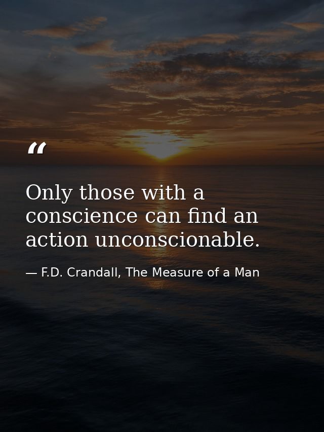 Only those with a conscience can find an action unconscionable. — F.D. Crandall, The Measure of a Man