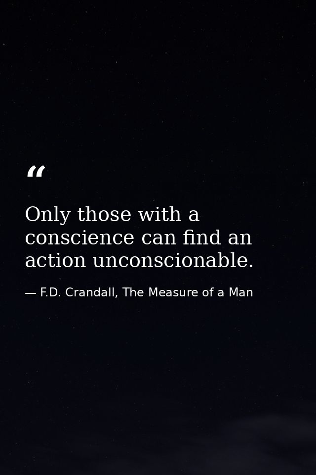 Only those with a conscience can find an action unconscionable. — F.D. Crandall, The Measure of a Man