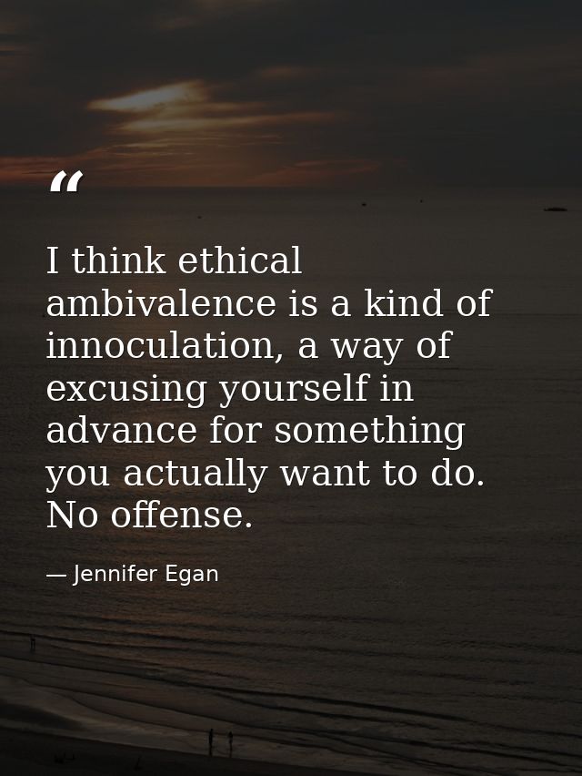 I think ethical ambivalence is a kind of innoculation, a way of excusing yourself in advance for something you actually  — Jennifer Egan
