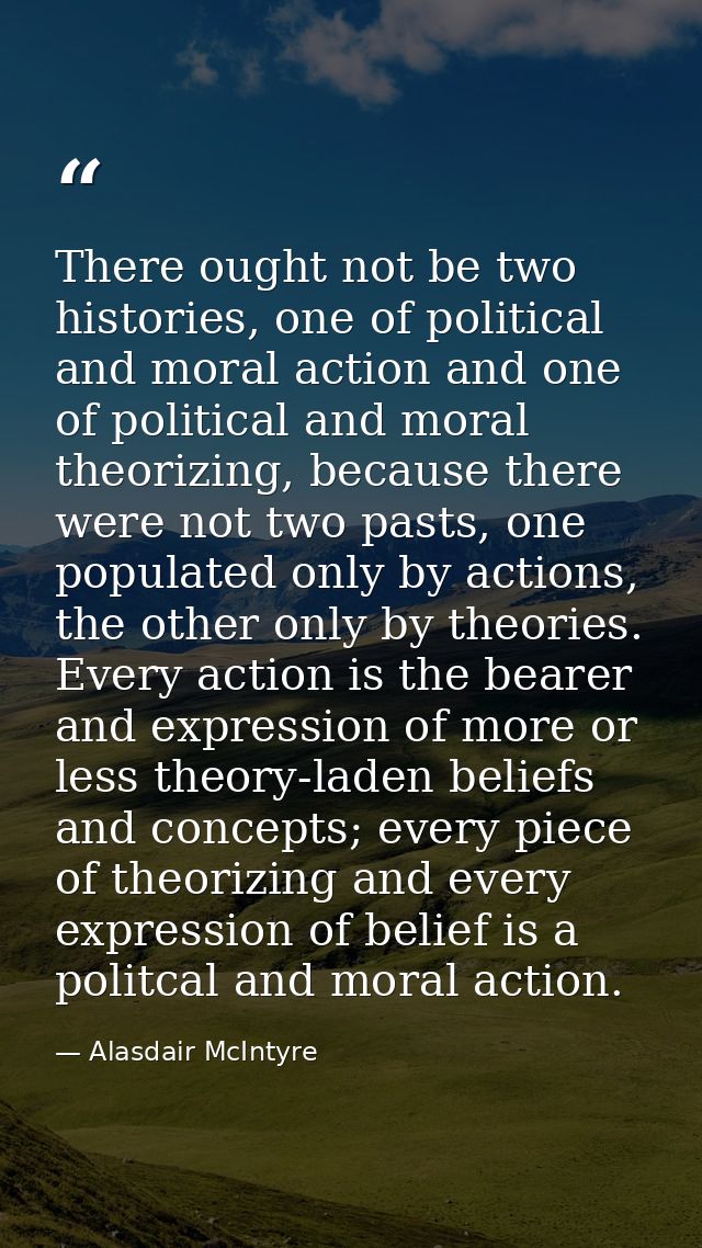 There ought not be two histories, one of political and moral action and one of political and moral theorizing, because t — Alasdair McIntyre