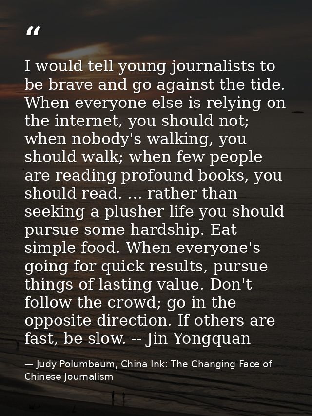I would tell young journalists to be brave and go against the tide. When everyone else is relying on the internet, you s — Judy Polumbaum, China Ink: The Changing Face of Chinese Journalism
