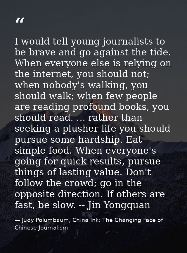 I would tell young journalists to be brave and go against the tide. When everyone else is relying on the internet, you s — Judy Polumbaum, China Ink: The Changing Face of Chinese Journalism