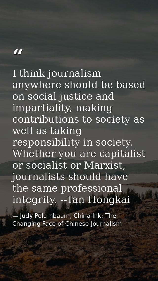 I think journalism anywhere should be based on social justice and impartiality, making contributions to society as well  — Judy Polumbaum, China Ink: The Changing Face of Chinese Journalism