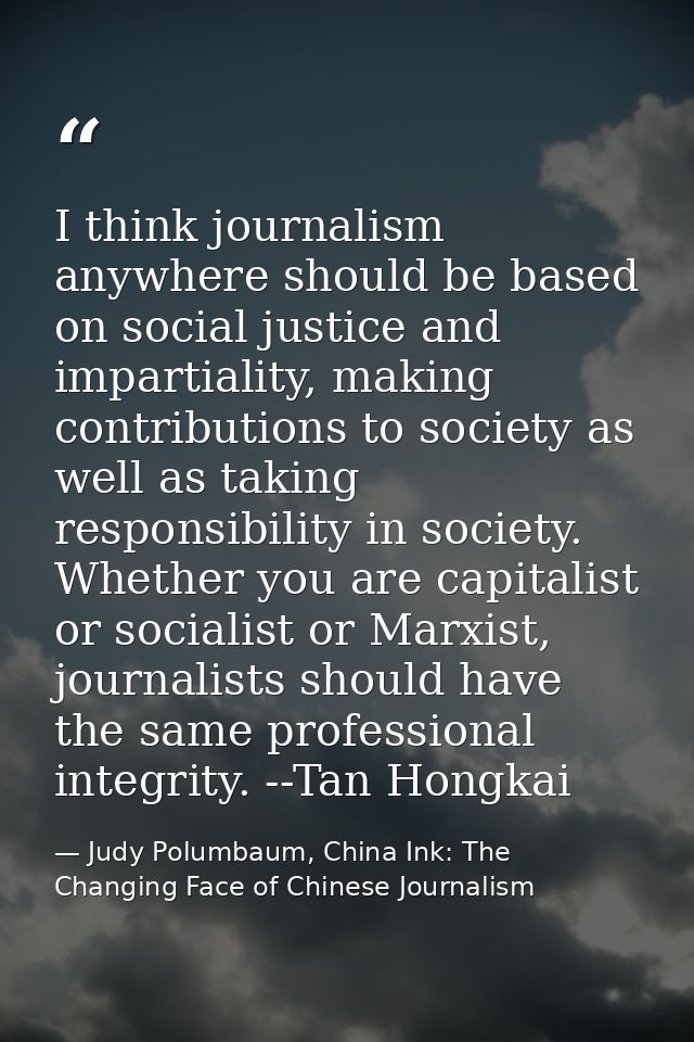 I think journalism anywhere should be based on social justice and impartiality, making contributions to society as well  — Judy Polumbaum, China Ink: The Changing Face of Chinese Journalism
