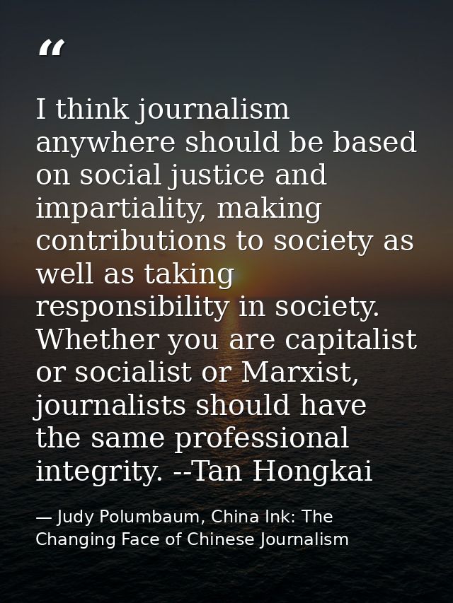 I think journalism anywhere should be based on social justice and impartiality, making contributions to society as well  — Judy Polumbaum, China Ink: The Changing Face of Chinese Journalism