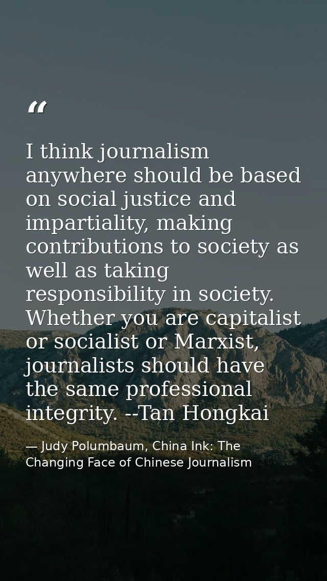 I think journalism anywhere should be based on social justice and impartiality, making contributions to society as well  — Judy Polumbaum, China Ink: The Changing Face of Chinese Journalism