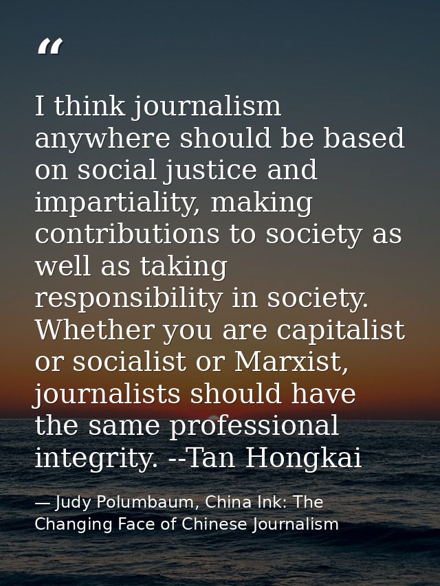 I think journalism anywhere should be based on social justice and impartiality, making contributions to society as well  — Judy Polumbaum, China Ink: The Changing Face of Chinese Journalism