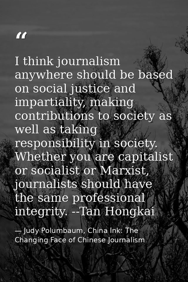 I think journalism anywhere should be based on social justice and impartiality, making contributions to society as well  — Judy Polumbaum, China Ink: The Changing Face of Chinese Journalism