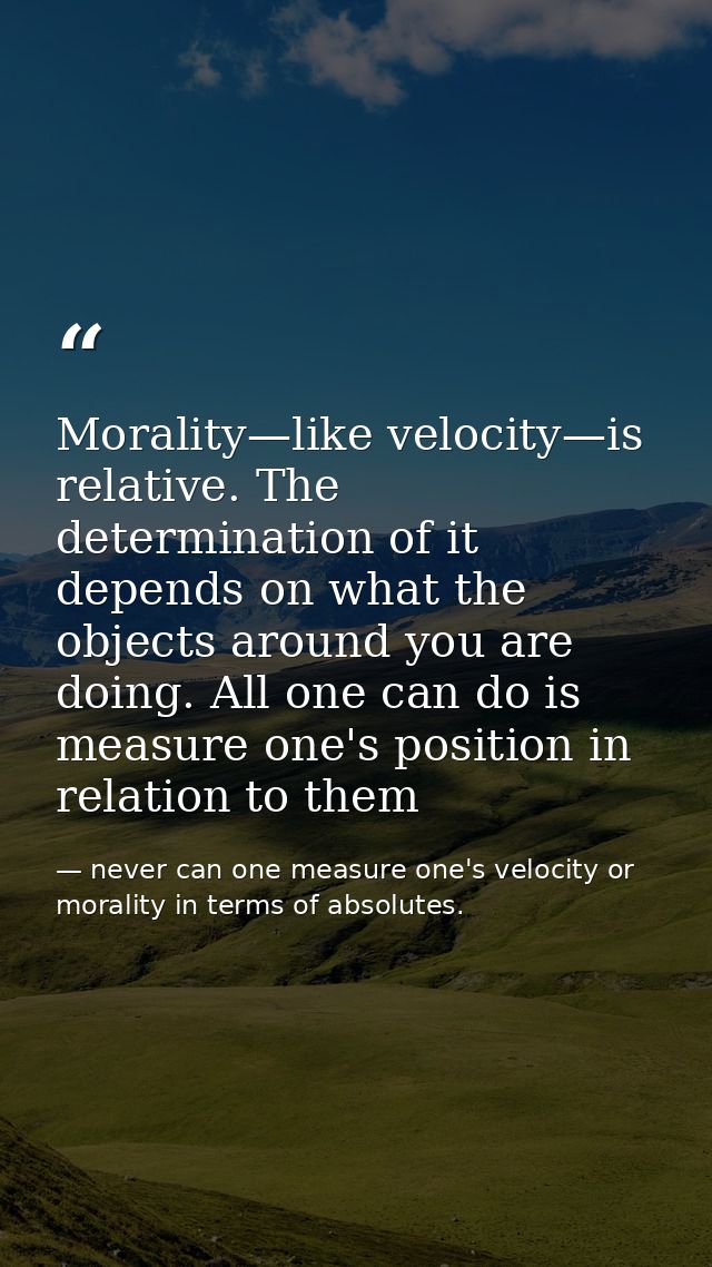 Morality—like velocity—is relative. The determination of it depends on what the objects around you are doing. All one ca — never can one measure one's velocity or morality in terms of absolutes.