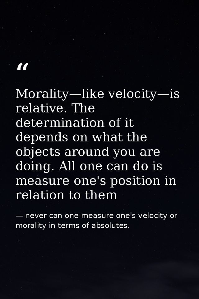 Morality—like velocity—is relative. The determination of it depends on what the objects around you are doing. All one ca — never can one measure one's velocity or morality in terms of absolutes.