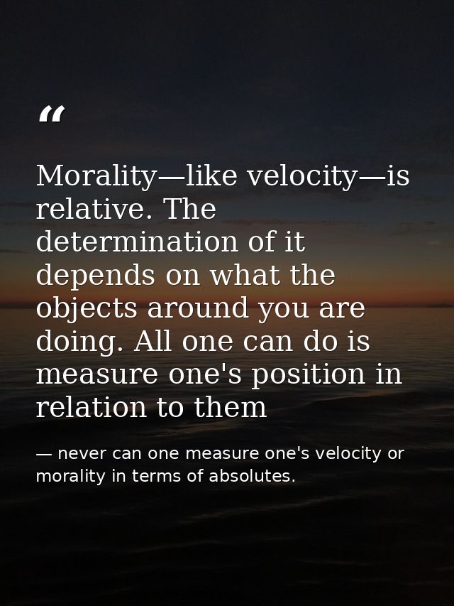 Morality—like velocity—is relative. The determination of it depends on what the objects around you are doing. All one ca — never can one measure one's velocity or morality in terms of absolutes.