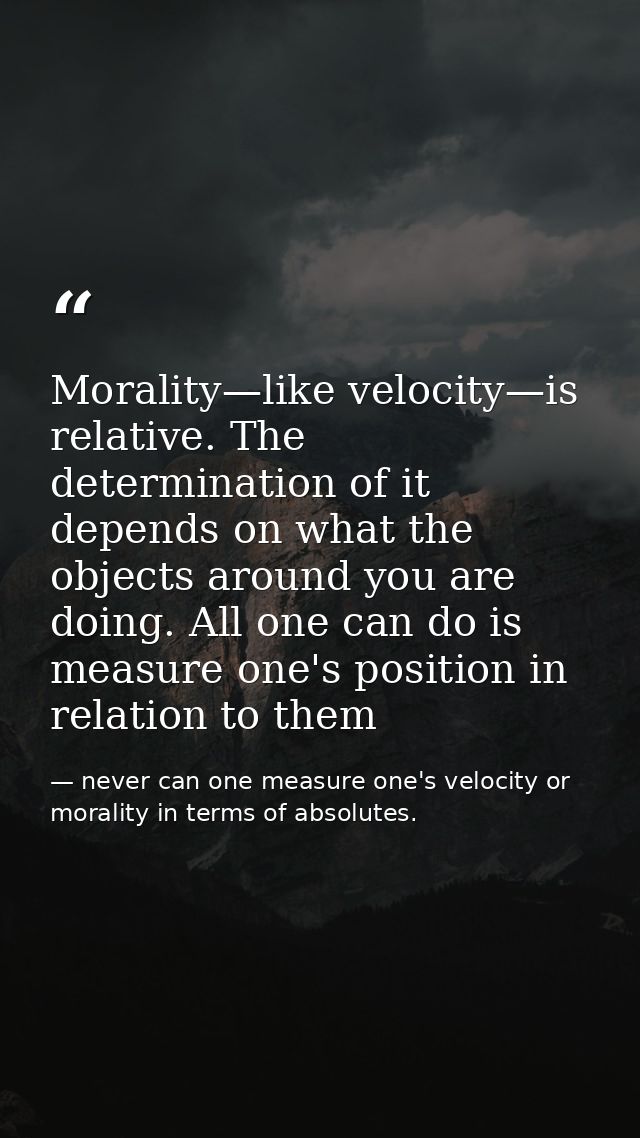 Morality—like velocity—is relative. The determination of it depends on what the objects around you are doing. All one ca — never can one measure one's velocity or morality in terms of absolutes.
