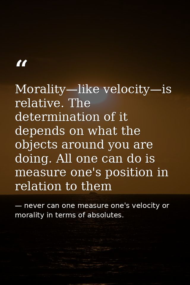 Morality—like velocity—is relative. The determination of it depends on what the objects around you are doing. All one ca — never can one measure one's velocity or morality in terms of absolutes.