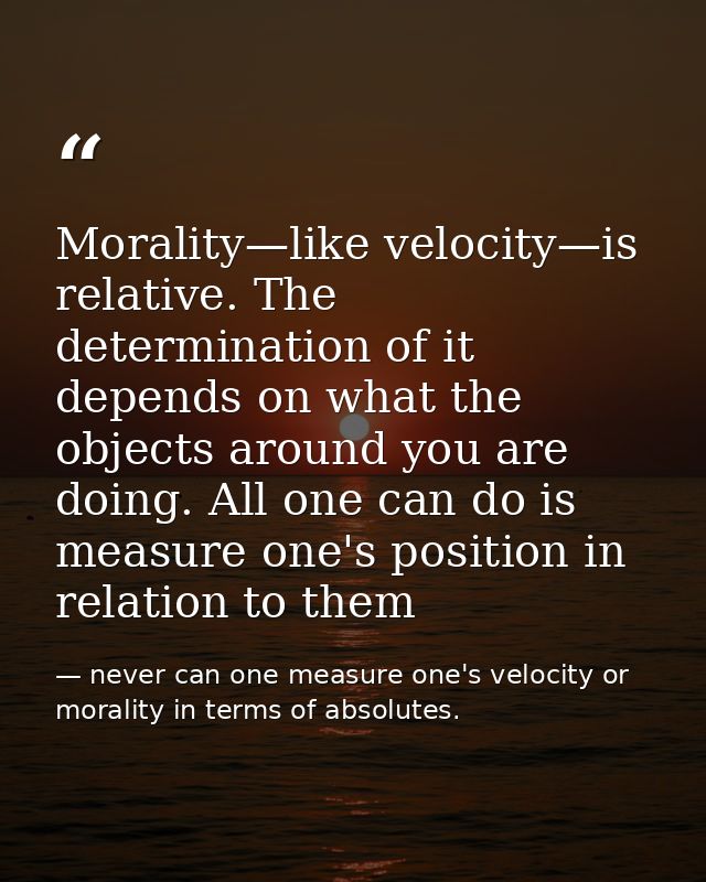 Morality—like velocity—is relative. The determination of it depends on what the objects around you are doing. All one ca — never can one measure one's velocity or morality in terms of absolutes.