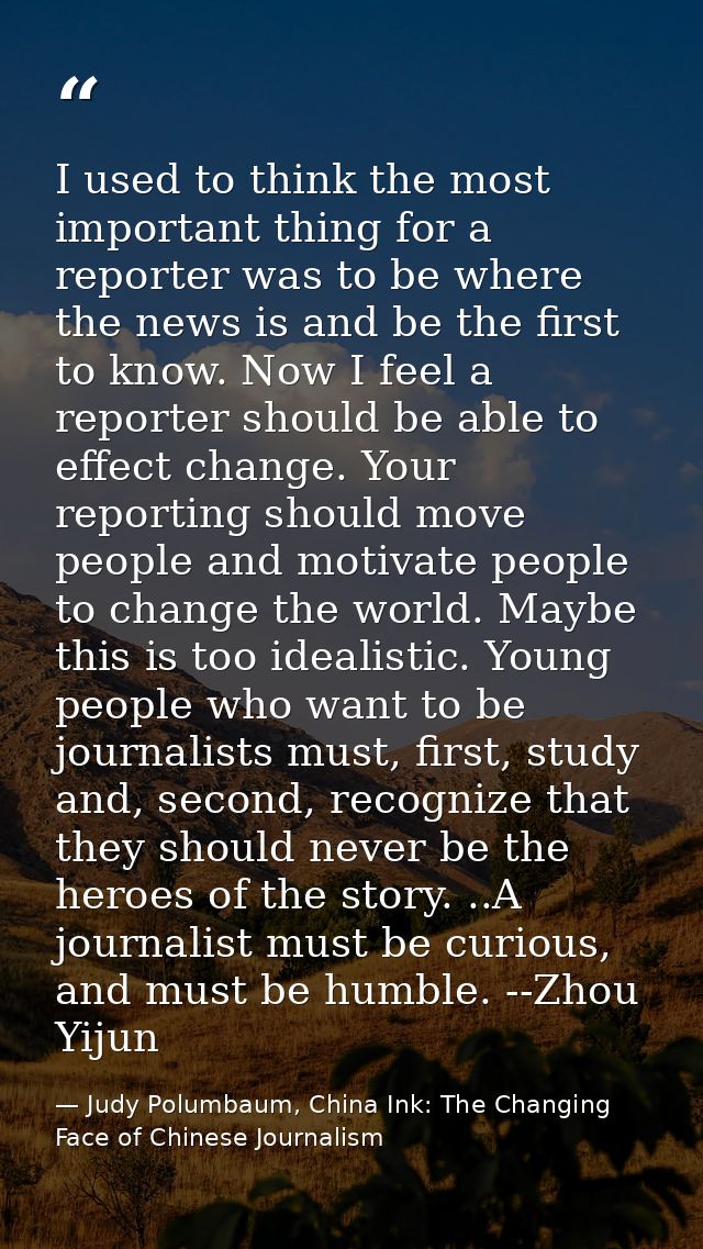 I used to think the most important thing for a reporter was to be where the news is and be the first to know. Now I feel — Judy Polumbaum, China Ink: The Changing Face of Chinese Journalism