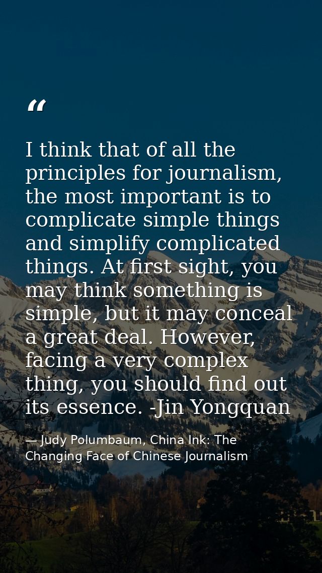 I think that of all the principles for journalism, the most important is to complicate simple things and simplify compli — Judy Polumbaum, China Ink: The Changing Face of Chinese Journalism