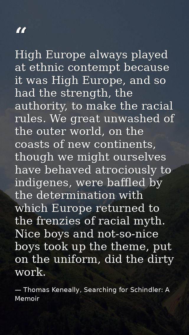 High Europe always played at ethnic contempt because it was High Europe, and so had the strength, the authority, to make — Thomas Keneally, Searching for Schindler: A Memoir