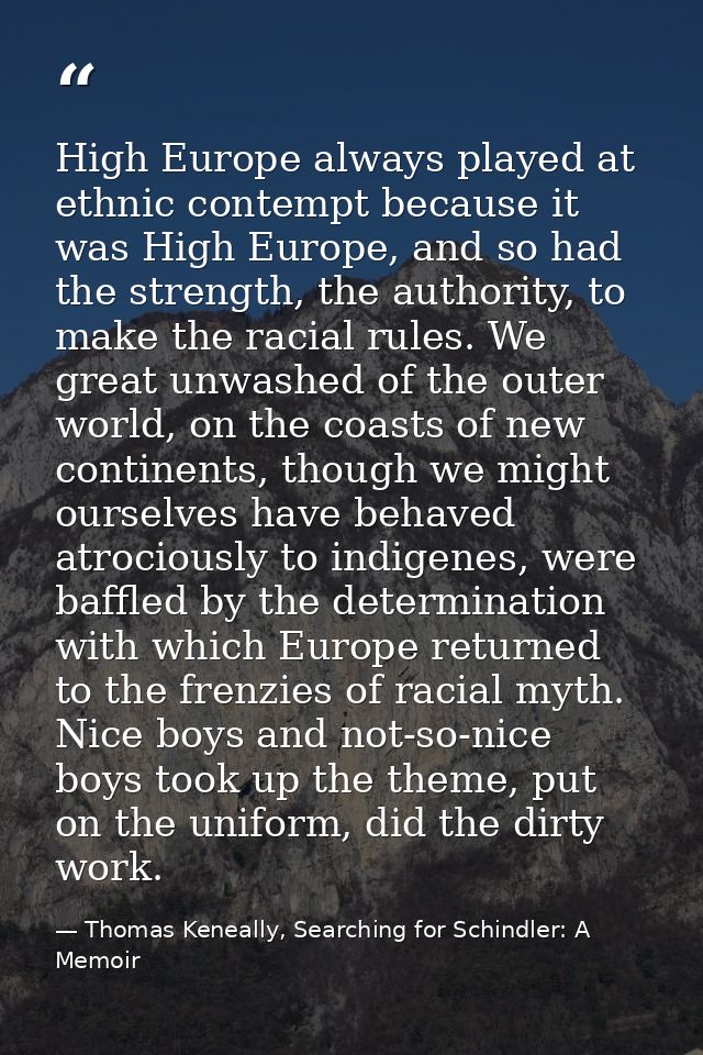 High Europe always played at ethnic contempt because it was High Europe, and so had the strength, the authority, to make — Thomas Keneally, Searching for Schindler: A Memoir