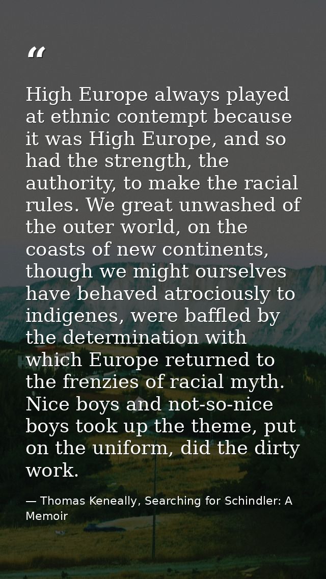 High Europe always played at ethnic contempt because it was High Europe, and so had the strength, the authority, to make — Thomas Keneally, Searching for Schindler: A Memoir