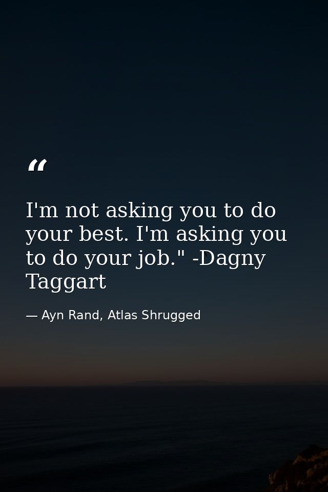 I'm not asking you to do your best. I'm asking you to do your job." -Dagny Taggart — Ayn Rand, Atlas Shrugged