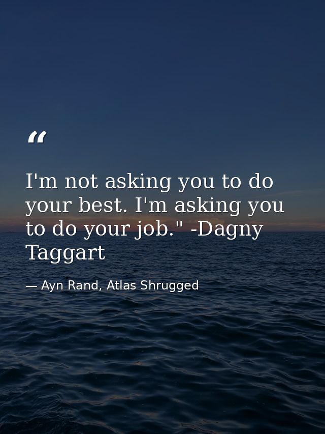 I'm not asking you to do your best. I'm asking you to do your job." -Dagny Taggart — Ayn Rand, Atlas Shrugged