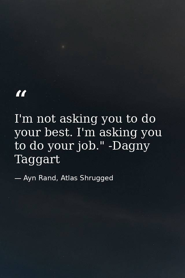 I'm not asking you to do your best. I'm asking you to do your job." -Dagny Taggart — Ayn Rand, Atlas Shrugged