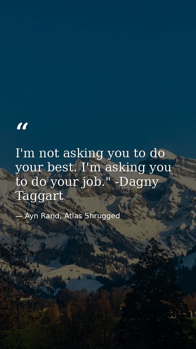 I'm not asking you to do your best. I'm asking you to do your job." -Dagny Taggart — Ayn Rand, Atlas Shrugged