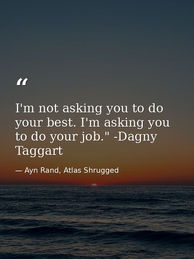 I'm not asking you to do your best. I'm asking you to do your job." -Dagny Taggart — Ayn Rand, Atlas Shrugged