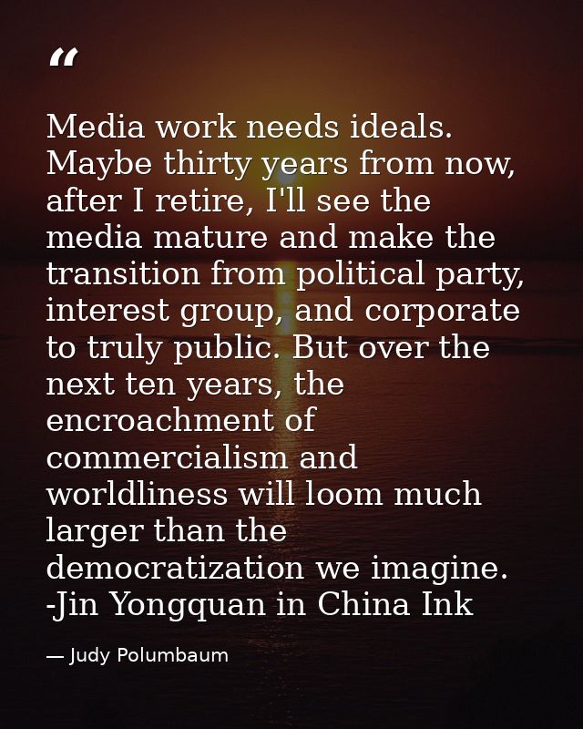 Media work needs ideals. Maybe thirty years from now, after I retire, I'll see the media mature and make the transition  — Judy Polumbaum