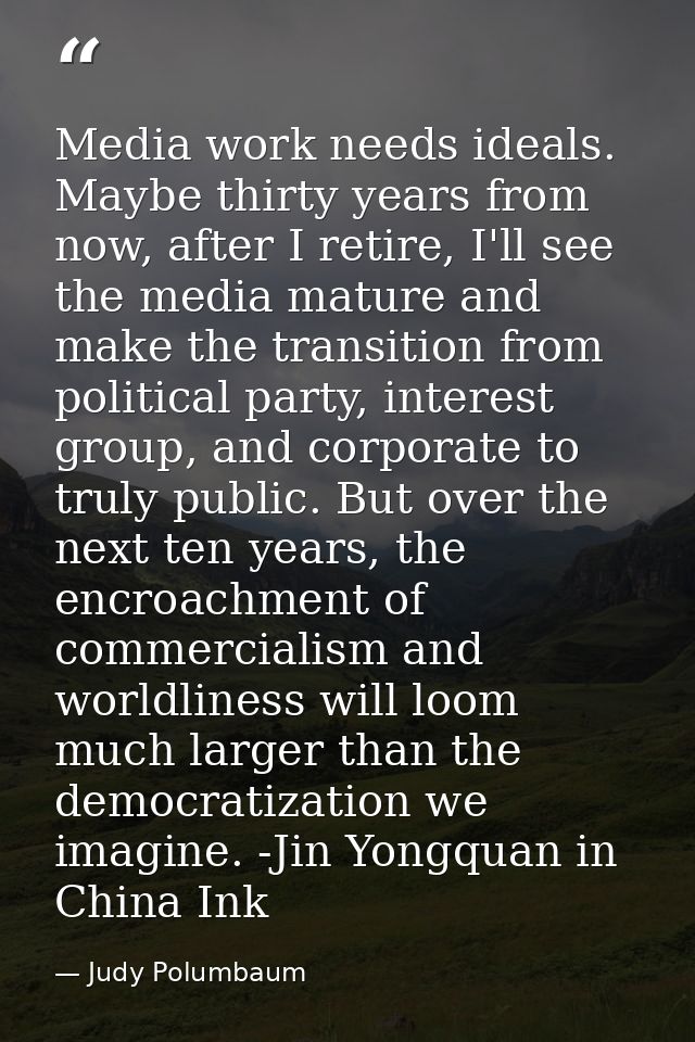 Media work needs ideals. Maybe thirty years from now, after I retire, I'll see the media mature and make the transition  — Judy Polumbaum