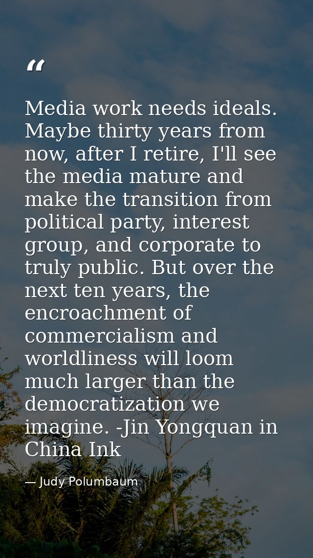 Media work needs ideals. Maybe thirty years from now, after I retire, I'll see the media mature and make the transition  — Judy Polumbaum