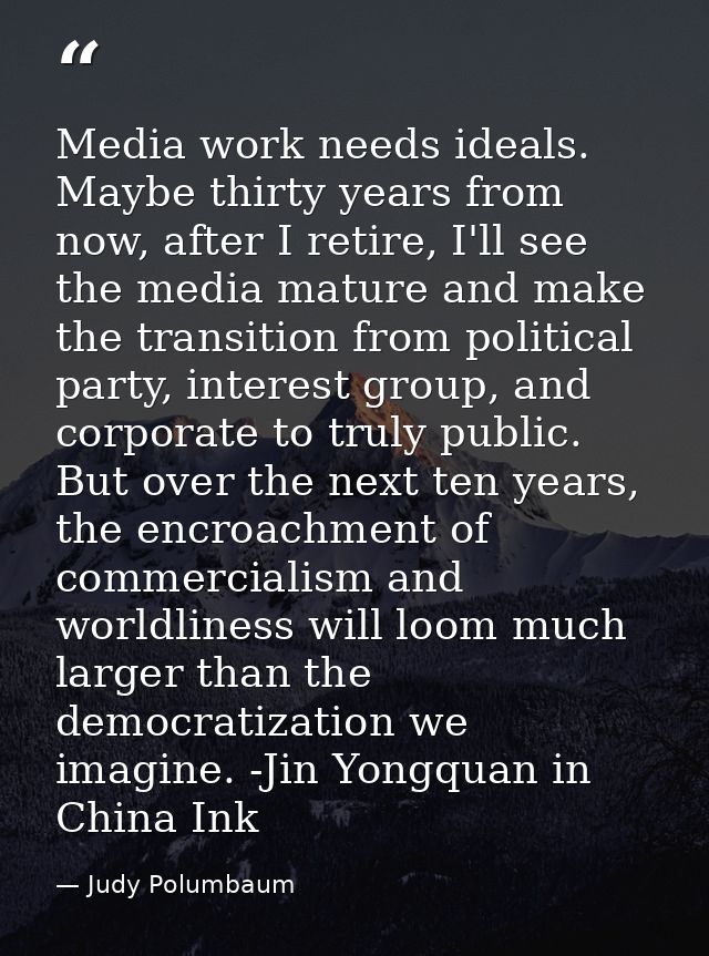Media work needs ideals. Maybe thirty years from now, after I retire, I'll see the media mature and make the transition  — Judy Polumbaum