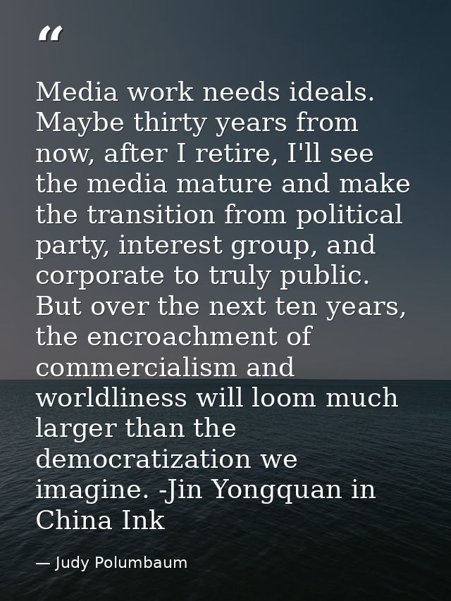 Media work needs ideals. Maybe thirty years from now, after I retire, I'll see the media mature and make the transition  — Judy Polumbaum