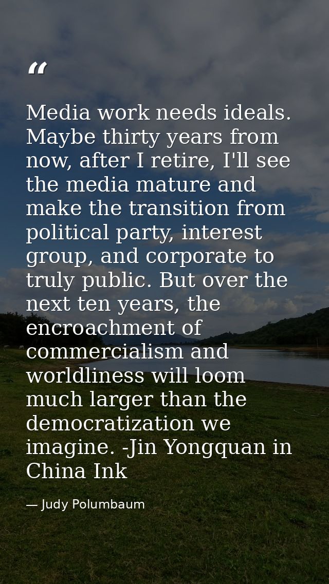 Media work needs ideals. Maybe thirty years from now, after I retire, I'll see the media mature and make the transition  — Judy Polumbaum