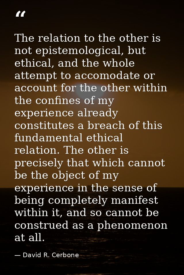 The relation to the other is not epistemological, but ethical, and the whole attempt to accomodate or account for the ot — David R. Cerbone