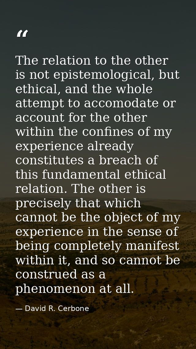 The relation to the other is not epistemological, but ethical, and the whole attempt to accomodate or account for the ot — David R. Cerbone