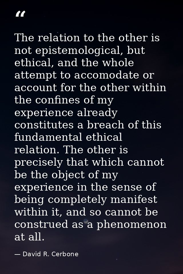 The relation to the other is not epistemological, but ethical, and the whole attempt to accomodate or account for the ot — David R. Cerbone