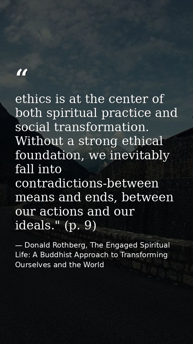 ethics is at the center of both spiritual practice and social transformation. Without a strong ethical foundation, we in — Donald Rothberg, The Engaged Spiritual Life: A Buddhist Approach to Transforming Ourselves and the World