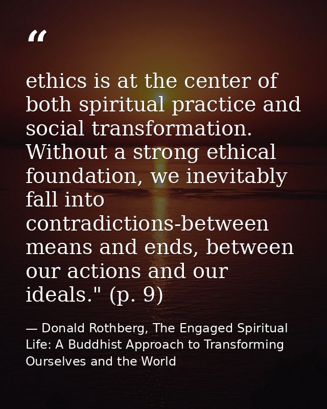 ethics is at the center of both spiritual practice and social transformation. Without a strong ethical foundation, we in — Donald Rothberg, The Engaged Spiritual Life: A Buddhist Approach to Transforming Ourselves and the World