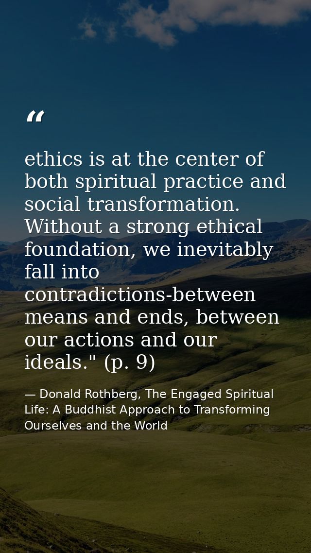 ethics is at the center of both spiritual practice and social transformation. Without a strong ethical foundation, we in — Donald Rothberg, The Engaged Spiritual Life: A Buddhist Approach to Transforming Ourselves and the World