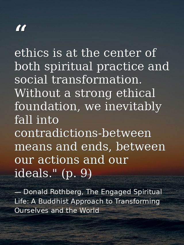 ethics is at the center of both spiritual practice and social transformation. Without a strong ethical foundation, we in — Donald Rothberg, The Engaged Spiritual Life: A Buddhist Approach to Transforming Ourselves and the World