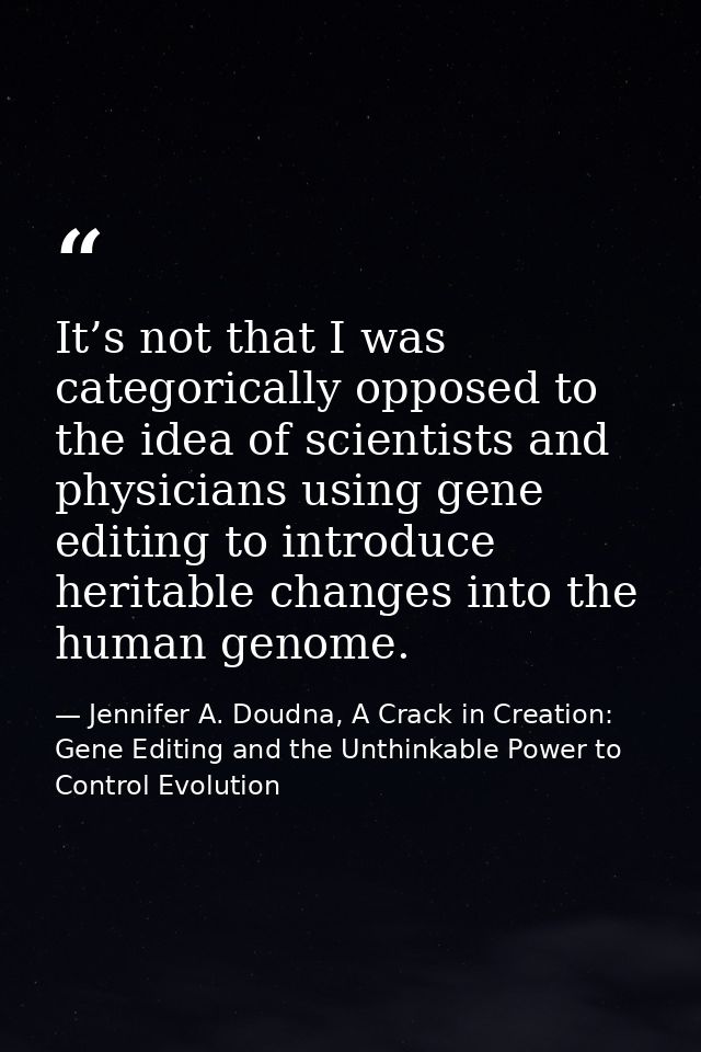 It’s not that I was categorically opposed to the idea of scientists and physicians using gene editing to introduce herit — Jennifer A. Doudna, A Crack in Creation: Gene Editing and the Unthinkable Power to Control Evolution