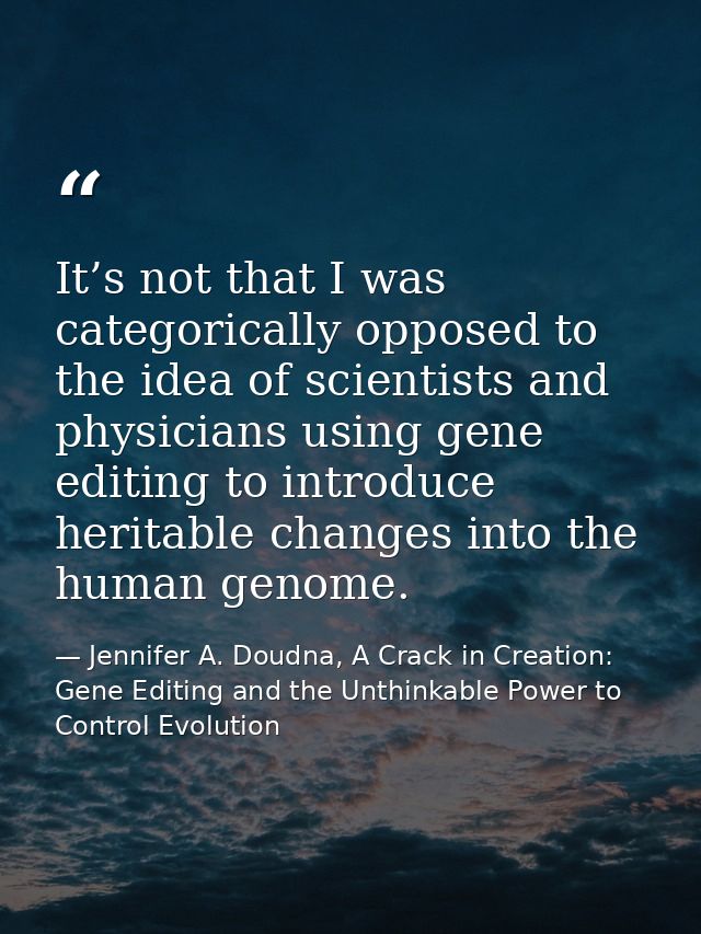 It’s not that I was categorically opposed to the idea of scientists and physicians using gene editing to introduce herit — Jennifer A. Doudna, A Crack in Creation: Gene Editing and the Unthinkable Power to Control Evolution