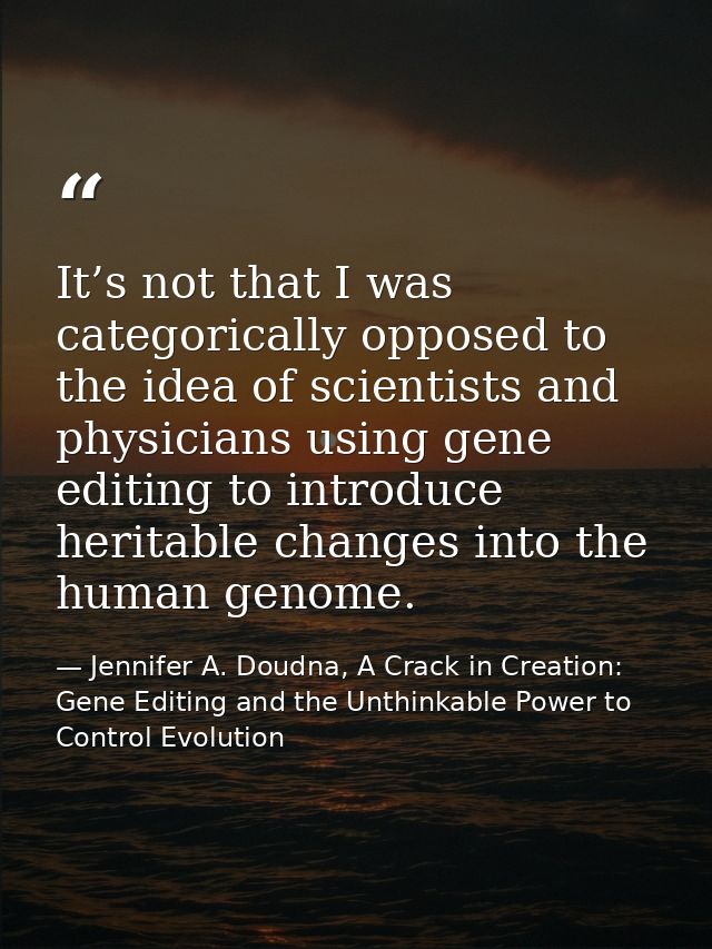 It’s not that I was categorically opposed to the idea of scientists and physicians using gene editing to introduce herit — Jennifer A. Doudna, A Crack in Creation: Gene Editing and the Unthinkable Power to Control Evolution