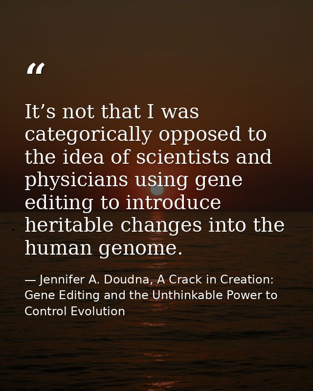 It’s not that I was categorically opposed to the idea of scientists and physicians using gene editing to introduce herit — Jennifer A. Doudna, A Crack in Creation: Gene Editing and the Unthinkable Power to Control Evolution