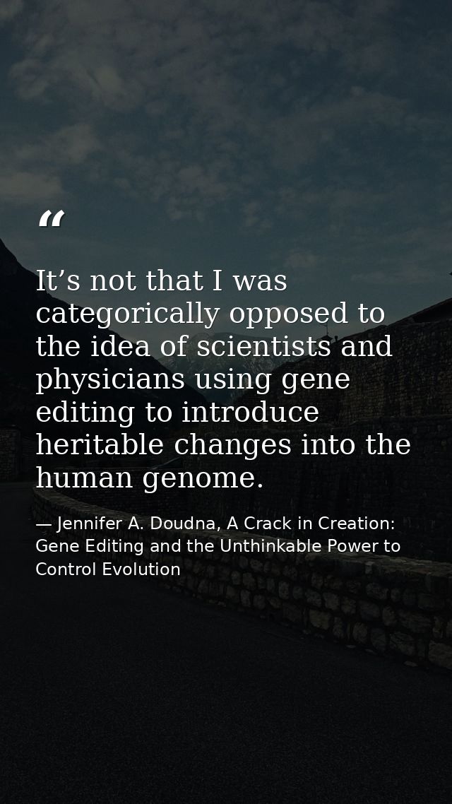 It’s not that I was categorically opposed to the idea of scientists and physicians using gene editing to introduce herit — Jennifer A. Doudna, A Crack in Creation: Gene Editing and the Unthinkable Power to Control Evolution