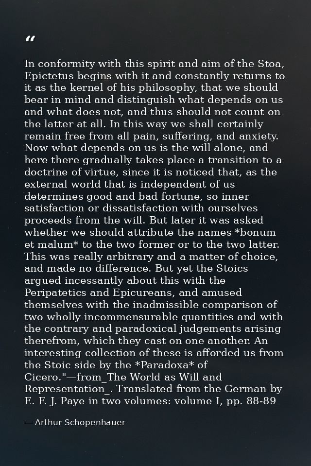 In conformity with this spirit and aim of the Stoa, Epictetus begins with it and constantly returns to it as the kernel  — Arthur Schopenhauer