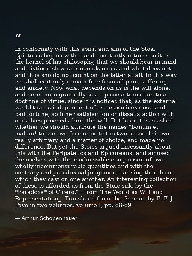 In conformity with this spirit and aim of the Stoa, Epictetus begins with it and constantly returns to it as the kernel  — Arthur Schopenhauer