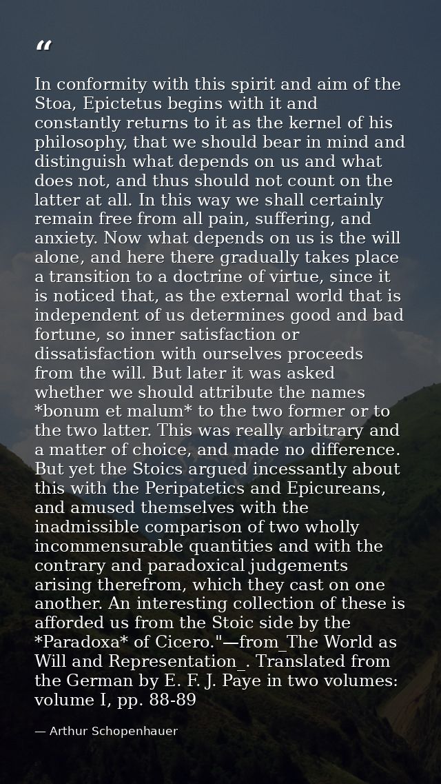 In conformity with this spirit and aim of the Stoa, Epictetus begins with it and constantly returns to it as the kernel  — Arthur Schopenhauer
