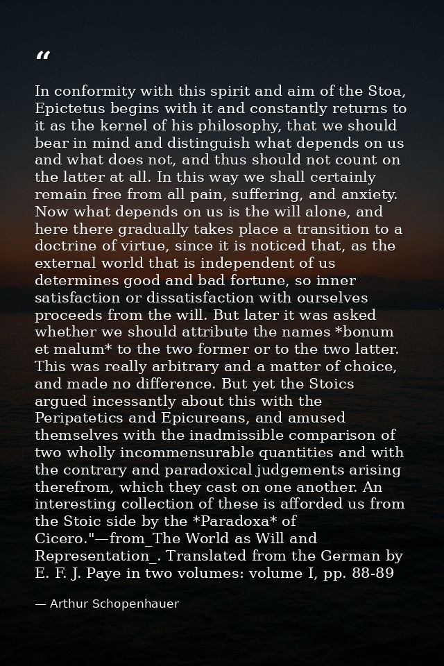In conformity with this spirit and aim of the Stoa, Epictetus begins with it and constantly returns to it as the kernel  — Arthur Schopenhauer